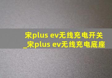 宋plus ev无线充电开关_宋plus ev无线充电底座